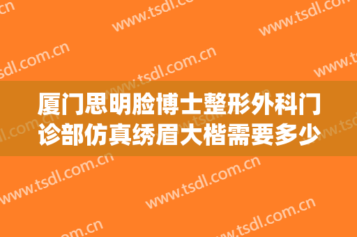 厦门思明脸博士整形外科门诊部仿真绣眉大楷需要多少钱?可靠吗?(厦门思明丹慕整形外科门诊部)