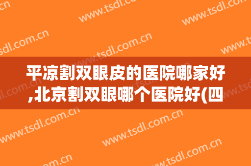 平凉割双眼皮的医院哪家好,北京割双眼哪个医院好(四平美容院做双眼皮的哪家好)