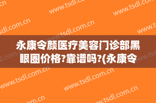 永康令颜医疗美容门诊部黑眼圈价格?靠谱吗?(永康令颜医疗美容医院)