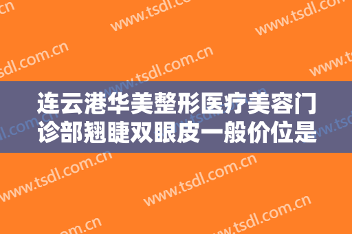 连云港华美整形医疗美容门诊部翘睫双眼皮一般价位是多少钱?怎么样?