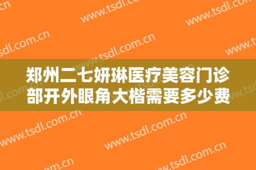 郑州二七妍琳医疗美容门诊部开外眼角大楷需要多少费用?好不好?