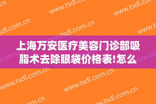 上海万安医疗美容门诊部吸脂术去除眼袋价格表!怎么样?(吸脂祛眼袋多少钱)