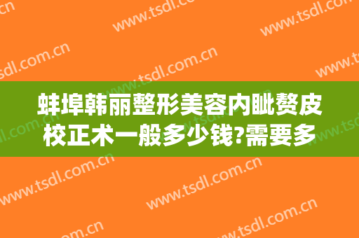 蚌埠韩丽整形美容内眦赘皮校正术一般多少钱?需要多久恢复?(内眦赘皮矫正多少钱)