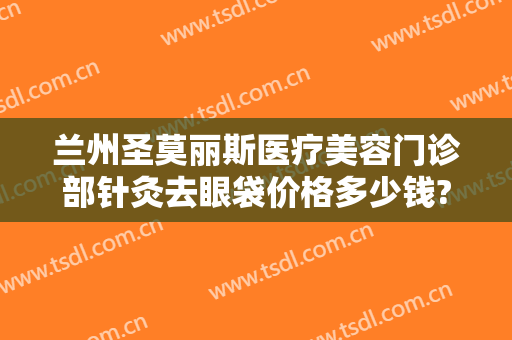 兰州圣莫丽斯医疗美容门诊部针灸去眼袋价格多少钱?需要多久恢复?