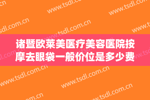 诸暨欧莱美医疗美容医院按摩去眼袋一般价位是多少费用?贵不贵?(诸暨欧莱美医疗美容医院有限公司)