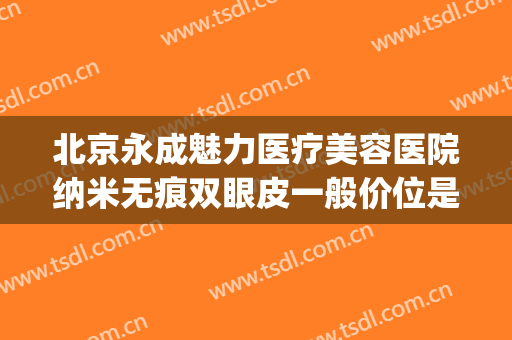 北京永成魅力医疗美容医院纳米无痕双眼皮一般价位是多少?怎么样?(无痕双眼皮费用)