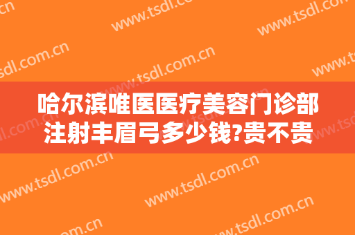 哈尔滨唯医医疗美容门诊部注射丰眉弓多少钱?贵不贵?