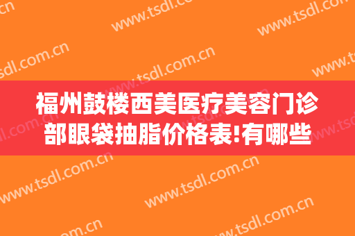 福州鼓楼西美医疗美容门诊部眼袋抽脂价格表!有哪些优势?(福州汇美医疗整形美容医院)