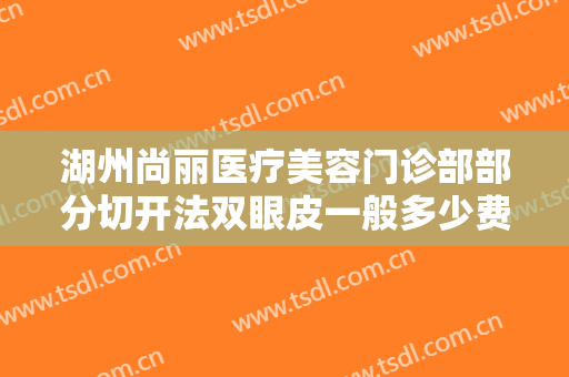 湖州尚丽医疗美容门诊部部分切开法双眼皮一般多少费用?有哪些优势?