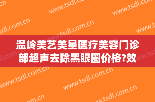 温岭美艺美星医疗美容门诊部超声去除黑眼圈价格?效果怎么样?(温岭整形美容医院怎么样)