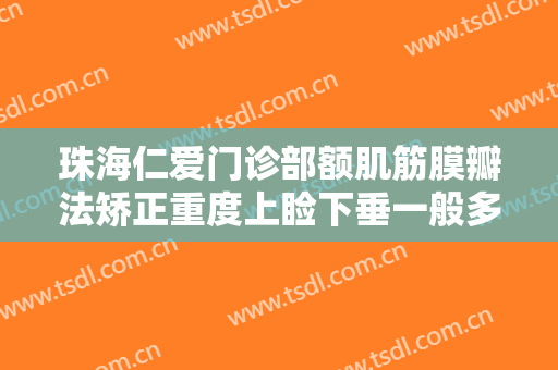 珠海仁爱门诊部额肌筋膜瓣法矫正重度上睑下垂一般多少费用?怎么样?
