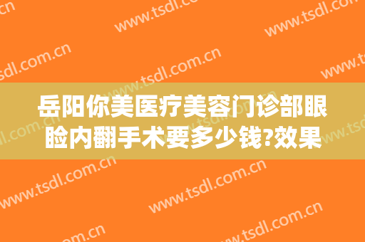 岳阳你美医疗美容门诊部眼睑内翻手术要多少钱?效果怎么样?(岳阳汇美医疗美容怎么样)