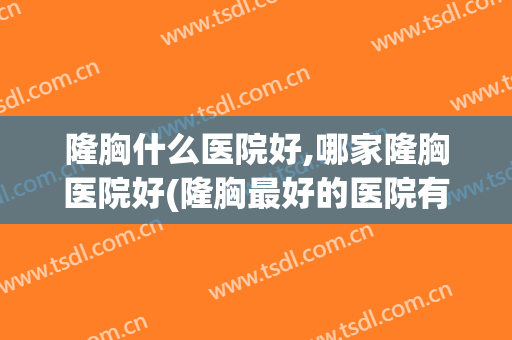 隆胸什么医院好,哪家隆胸医院好(隆胸最好的医院有哪些)