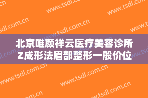 北京唯颜祥云医疗美容诊所Z成形法眉部整形一般价位是多少钱?贵不贵?