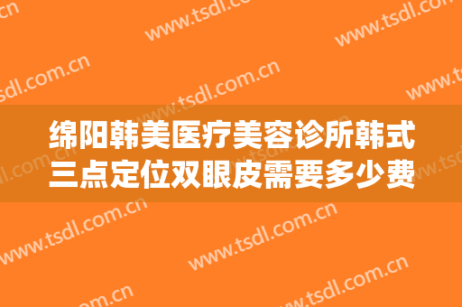 绵阳韩美医疗美容诊所韩式三点定位双眼皮需要多少费用?好不好?(韩式三点定位双眼皮多少钱)