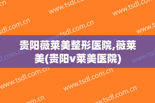 贵阳薇莱美整形医院,薇莱美(贵阳v莱美医院)