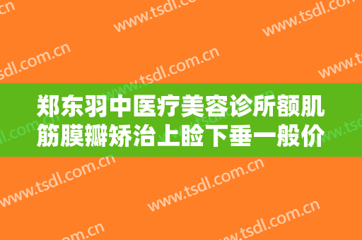郑东羽中医疗美容诊所额肌筋膜瓣矫治上睑下垂一般价位是多少?可靠吗?