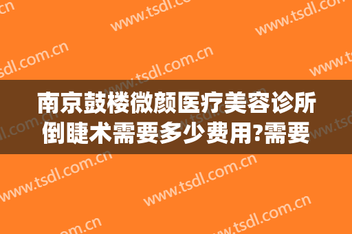 南京鼓楼微颜医疗美容诊所倒睫术需要多少费用?需要多久恢复?(南京颜术整形医院)