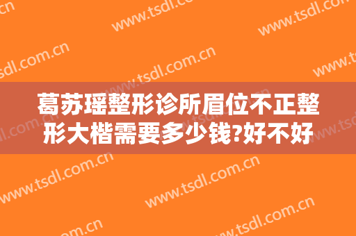 葛苏瑶整形诊所眉位不正整形大楷需要多少钱?好不好?