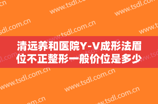 清远养和医院Y-V成形法眉位不正整形一般价位是多少?需要多久恢复?