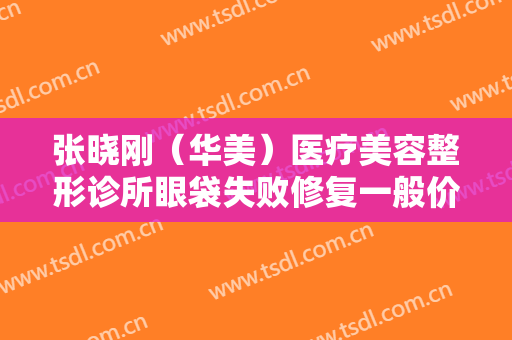 张晓刚（华美）医疗美容整形诊所眼袋失败修复一般价位是多少钱?多长时间恢复?
