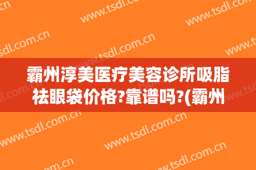 霸州淳美医疗美容诊所吸脂祛眼袋价格?靠谱吗?(霸州整形医院)