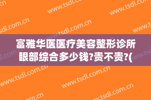 富雅华医医疗美容整形诊所眼部综合多少钱?贵不贵?(深圳富华医疗美容医院双眼皮做的怎么样)