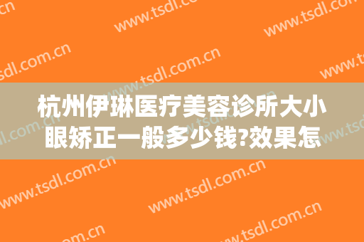 杭州伊琳医疗美容诊所大小眼矫正一般多少钱?效果怎么样?(杭州伊琳美容医院正规吗)
