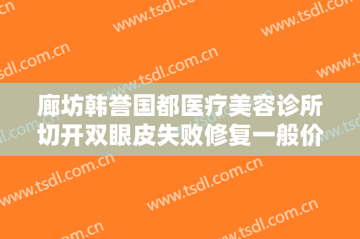 廊坊韩誉国都医疗美容诊所切开双眼皮失败修复一般价位是多少?靠谱吗?