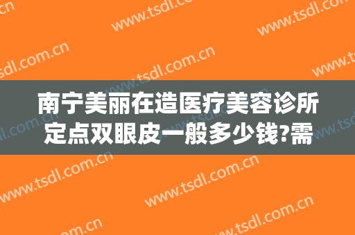 南宁美丽在造医疗美容诊所定点双眼皮一般多少钱?需要多久恢复?(南宁双眼皮整形医院)