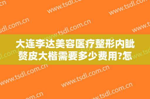 大连李达美容医疗整形内眦赘皮大楷需要多少费用?怎么样?