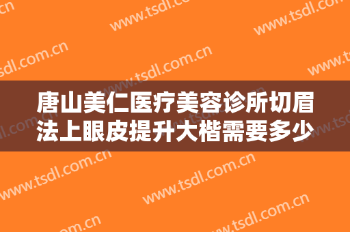 唐山美仁医疗美容诊所切眉法上眼皮提升大楷需要多少费用?贵不贵?