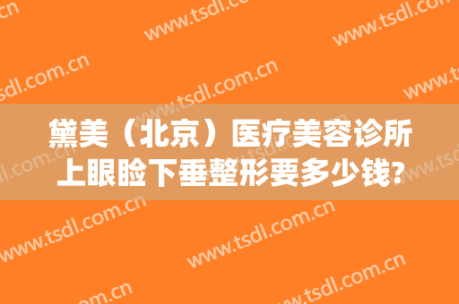 黛美（北京）医疗美容诊所上眼睑下垂整形要多少钱?多长时间恢复?(北京黛美医疗美容医院)