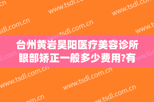 台州黄岩昊阳医疗美容诊所眼部矫正一般多少费用?有哪些优势?(昊阳医疗美容整形怎么样)