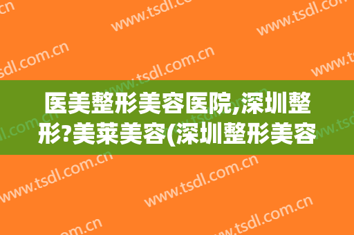 医美整形美容医院,深圳整形?美莱美容(深圳整形美容机构)