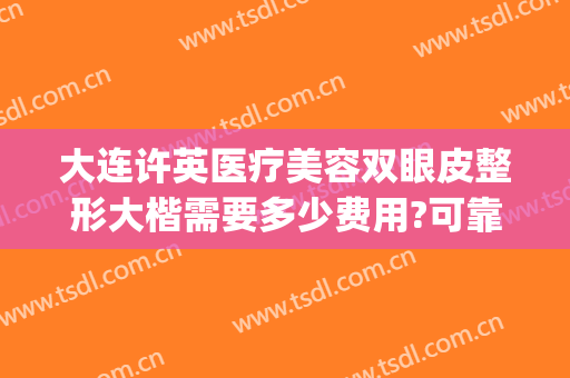 大连许英医疗美容双眼皮整形大楷需要多少费用?可靠吗?(做双眼皮大小眼修复费用谁承担)