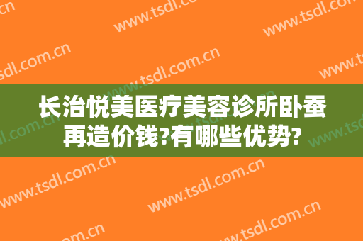 长治悦美医疗美容诊所卧蚕再造价钱?有哪些优势?