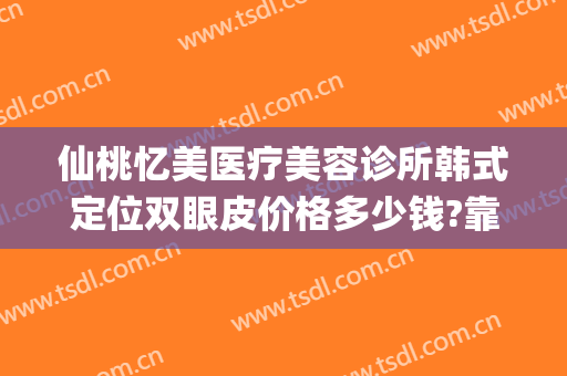 仙桃忆美医疗美容诊所韩式定位双眼皮价格多少钱?靠谱吗?(求美医疗整形医院)