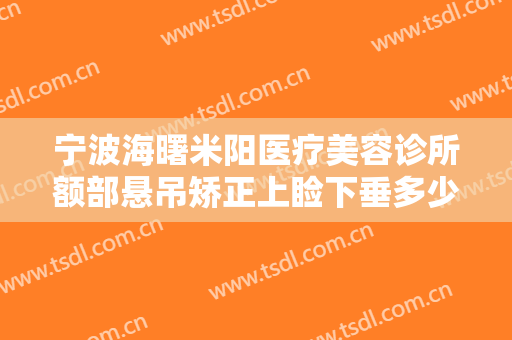 宁波海曙米阳医疗美容诊所额部悬吊矫正上睑下垂多少钱?贵不贵?