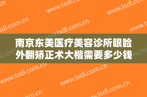 南京东美医疗美容诊所眼睑外翻矫正术大楷需要多少钱?多长时间恢复?