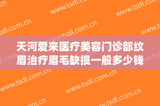 天河爱来医疗美容门诊部纹眉治疗眉毛缺损一般多少钱?好不好?(广州天河区纹眉毛哪家好)