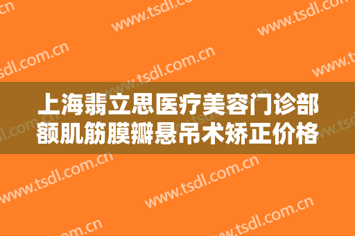 上海翡立思医疗美容门诊部额肌筋膜瓣悬吊术矫正价格表!靠谱吗?