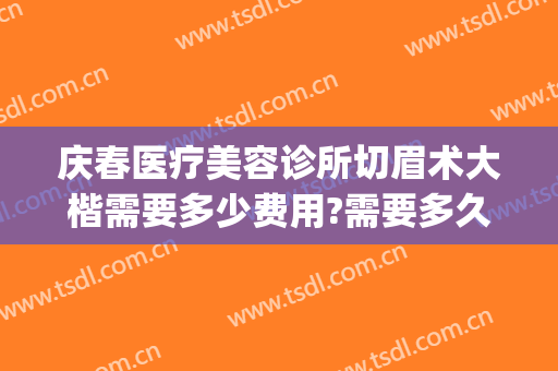 庆春医疗美容诊所切眉术大楷需要多少费用?需要多久恢复?(长春提眉术价格)