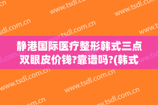 静港国际医疗整形韩式三点双眼皮价钱?靠谱吗?(韩式四点双眼皮)