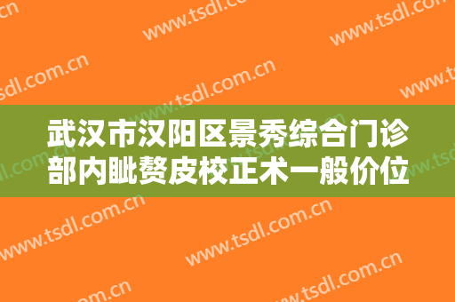 武汉市汉阳区景秀综合门诊部内眦赘皮校正术一般价位是多少钱?可靠吗?