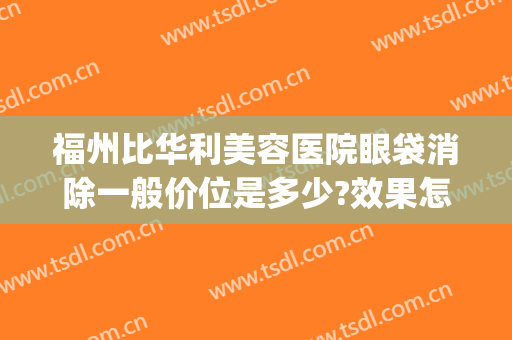 福州比华利美容医院眼袋消除一般价位是多少?效果怎么样?(福州哪家公立医院祛眼袋)