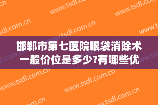 邯郸市第七医院眼袋消除术一般价位是多少?有哪些优势?(邯郸去眼袋手术多少钱)