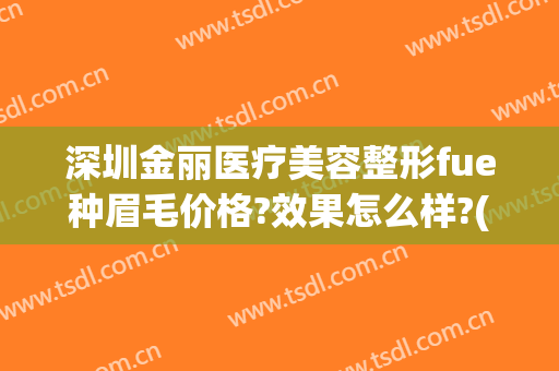 深圳金丽医疗美容整形fue种眉毛价格?效果怎么样?(金华美容整形医院哪家好)