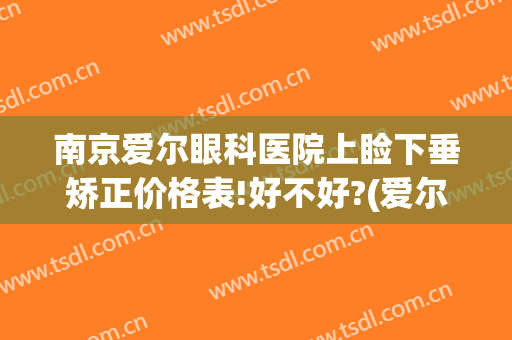 南京爱尔眼科医院上睑下垂矫正价格表!好不好?(爱尔眼科上睑下垂手术价格)