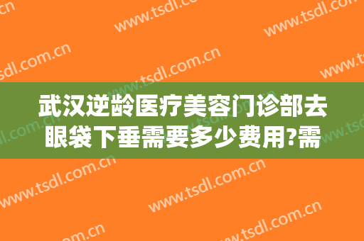 武汉逆龄医疗美容门诊部去眼袋下垂需要多少费用?需要多久恢复?(武汉眼袋整形)